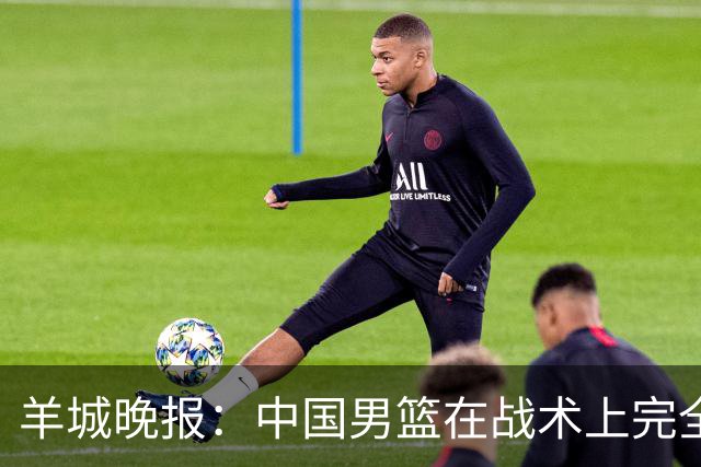 羊城晚报：中国男篮在战术上完全处于被动 场上队员显得有些无奈
